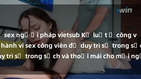 sex người pháp vietsub Kỷ luật ở công viên: Chấn chỉnh hành vi sex công viên để duy trì sự trong sạch và thoải mái cho mọi người.