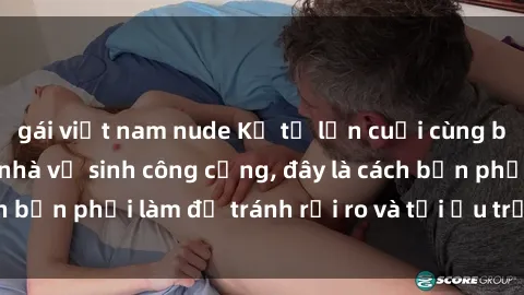 gái việt nam nude Kể từ lần cuối cùng bạn thực hành sex nhà vệ sinh công cộng, đây là cách bạn phải làm để tránh rủi ro và tối ưu trải nghiệm.