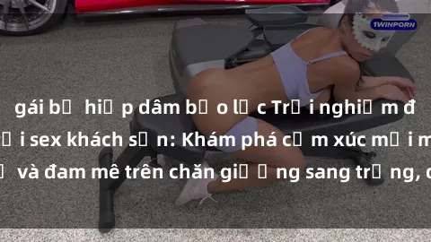 gái bị hiếp dâm bạo lực Trải nghiệm đỉnh cao tình yêu tại sex khách sạn: Khám phá cảm xúc mới mẻ và đam mê trên chăn giường sang trọng, độc đáo, không giới hạn.