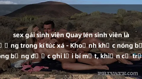 sex gái sinh viên Quay lén sinh viên làm tình ngay trên giường trong kí túc xá - Khoảnh khắc nóng bỏng được ghi lại bí mật, khiến cả trường học xôn xao.