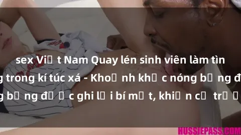 sex Việt Nam Quay lén sinh viên làm tình ngay trên giường trong kí túc xá - Khoảnh khắc nóng bỏng được ghi lại bí mật, khiến cả trường học xôn xao.