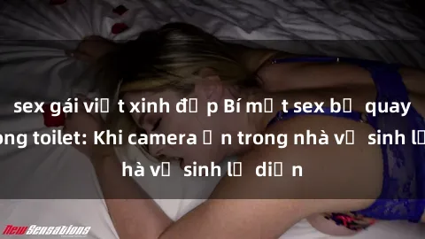 sex gái việt xinh đẹp Bí mật sex bị quay lén trong toilet: Khi camera ẩn trong nhà vệ sinh lộ diện