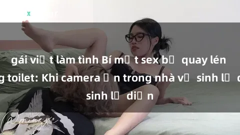 gái việt làm tình Bí mật sex bị quay lén trong toilet: Khi camera ẩn trong nhà vệ sinh lộ diện