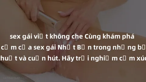 sex gái việt không che Cùng khám phá vẻ đẹp và sức gợi cảm của sex gái Nhật Bản trong những bộ phim đầy nghệ thuật và cuốn hút. Hãy trải nghiệm cảm xúc đầy mới mẻ và sống động từ những cảnh quay tinh 