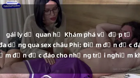 gái ly dị quan hệ Khám phá vẻ đẹp tự nhiên và văn hóa đa dạng qua sex châu Phi: Điểm đến độc đáo cho những trải nghiệm khó quên