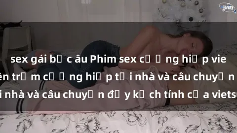 sex gái bắc âu Phim sex cưỡng hiếp vietsub: Nữ sinh bị tên trộm cưỡng hiếp tại nhà và câu chuyện đầy kịch tính của vietsub