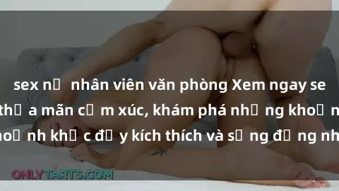 sex nữ nhân viên văn phòng Xem ngay sex jav không che để thỏa mãn cảm xúc, khám phá những khoảnh khắc đầy kích thích và sống động nhất chỉ trong click!
