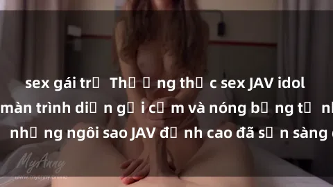 sex gái trẻ Thưởng thức sex JAV idol miễn phí: Những màn trình diễn gợi cảm và nóng bỏng từ những ngôi sao JAV đỉnh cao đã sẵn sàng để bạn khám phá.