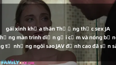 gái xinh khỏa thân Thưởng thức sex JAV idol miễn phí: Những màn trình diễn gợi cảm và nóng bỏng từ những ngôi sao JAV đỉnh cao đã sẵn sàng để bạn khám phá.