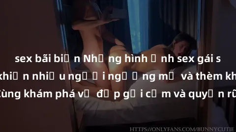 sex bãi biển Những hình ảnh sex gái sinh viên Việt Nam khiến nhiều người ngưỡng mộ và thèm khát. Cùng khám phá vẻ đẹp gợi cảm và quyến rũ của những cô gái trẻ này.