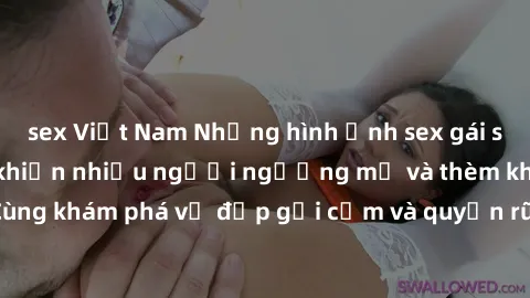 sex Việt Nam Những hình ảnh sex gái sinh viên Việt Nam khiến nhiều người ngưỡng mộ và thèm khát. Cùng khám phá vẻ đẹp gợi cảm và quyến rũ của những cô gái trẻ này.