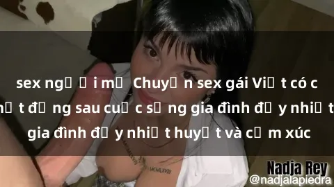 sex người mỹ Chuyện sex gái Việt có chồng: Những bí mật đằng sau cuộc sống gia đình đầy nhiệt huyết và cảm xúc