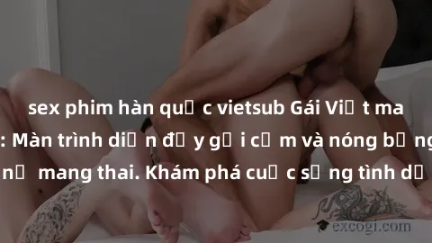 sex phim hàn quốc vietsub Gái Việt mang bầu và làm tình: Màn trình diễn đầy gợi cảm và nóng bỏng của phụ nữ mang thai. Khám phá cuộc sống tình dục đầy hấp dẫn và mới lạ của họ!