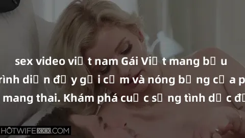 sex video việt nam Gái Việt mang bầu và làm tình: Màn trình diễn đầy gợi cảm và nóng bỏng của phụ nữ mang thai. Khám phá cuộc sống tình dục đầy hấp dẫn và mới lạ của họ!
