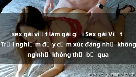 sex gái việt làm gái gọi Sex gái Việt Nam có con: Trải nghiệm đầy cảm xúc đáng nhớ không thể bỏ qua