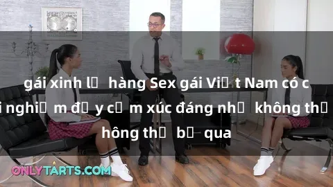 gái xinh lộ hàng Sex gái Việt Nam có con: Trải nghiệm đầy cảm xúc đáng nhớ không thể bỏ qua