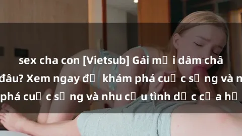 sex cha con [Vietsub] Gái mại dâm châu Á hấp dẫn đến đâu? Xem ngay để khám phá cuộc sống và nhu cầu tình dục của họ!