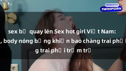 sex bị quay lén Sex hot girl Việt Nam: Mặt xinh, body nóng bỏng khiến bao chàng trai phải trầm trồ