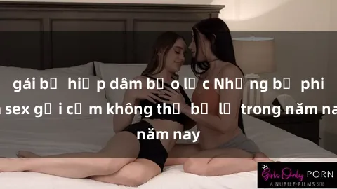 gái bị hiếp dâm bạo lực Những bộ phim sex gợi cảm không thể bỏ lỡ trong năm nay