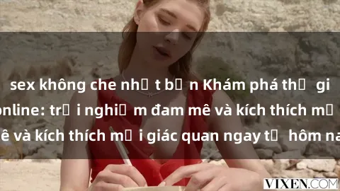 sex không che nhật bản Khám phá thế giới mới của sex online: trải nghiệm đam mê và kích thích mọi giác quan ngay từ hôm nay!