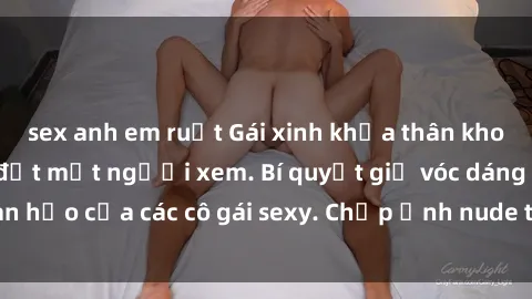 sex anh em ruột Gái xinh khỏa thân khoe dáng nóng bỏng đốt mắt người xem. Bí quyết giữ vóc dáng hoàn hảo của các cô gái sexy. Chụp ảnh nude tự tin không sợ lộ hàng.