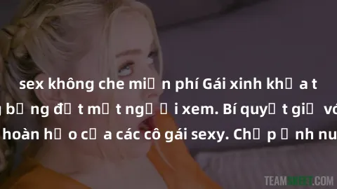 sex không che miễn phí Gái xinh khỏa thân khoe dáng nóng bỏng đốt mắt người xem. Bí quyết giữ vóc dáng hoàn hảo của các cô gái sexy. Chụp ảnh nude tự tin không sợ lộ hàng.