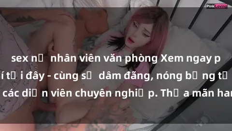 sex nữ nhân viên văn phòng Xem ngay phim sex miễn phí tại đây - cùng sự dâm đãng, nóng bỏng từ các diễn viên chuyên nghiệp. Thỏa mãn ham muốn ngay hôm nay!