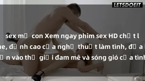 sex mẹ con Xem ngay phim sex HD chất lượng cao không che, đỉnh cao của nghệ thuật làm tình, đưa bạn vào thế giới đam mê và sóng gió của tình yêu không giới hạn.
