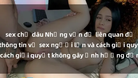 sex chị dâu Những vấn đề liên quan đến việc tiếp cận thông tin về sex người lớn và cách giải quyết không gây ảnh hưởng đến trẻ em