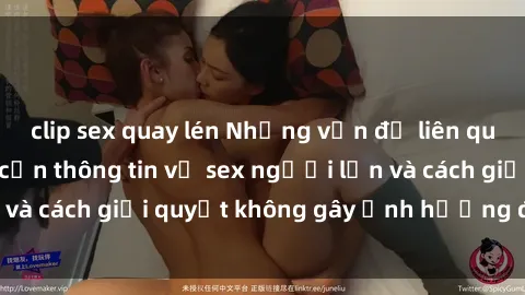 clip sex quay lén Những vấn đề liên quan đến việc tiếp cận thông tin về sex người lớn và cách giải quyết không gây ảnh hưởng đến trẻ em