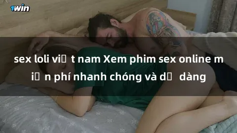 sex loli việt nam Xem phim sex online miễn phí nhanh chóng và dễ dàng