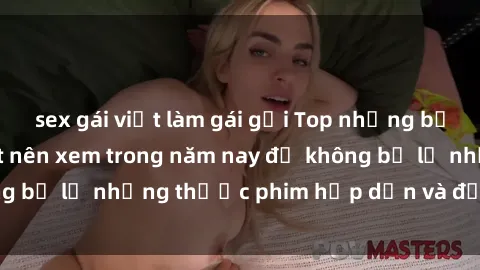 sex gái việt làm gái gọi Top những bộ phim sex hay nhất nên xem trong năm nay để không bỏ lỡ những thước phim hấp dẫn và đầy kịch tính.