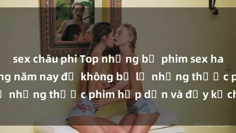 sex châu phi Top những bộ phim sex hay nhất nên xem trong năm nay để không bỏ lỡ những thước phim hấp dẫn và đầy kịch tính.