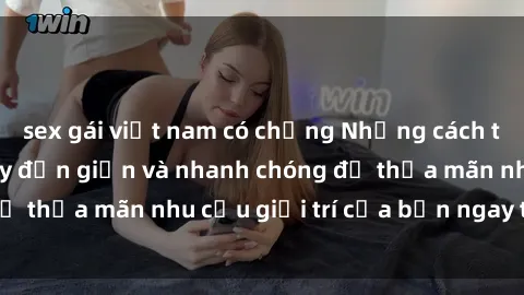 sex gái việt nam có chồng Những cách tải phim sex về máy đơn giản và nhanh chóng để thỏa mãn nhu cầu giải trí của bạn ngay tại nhà