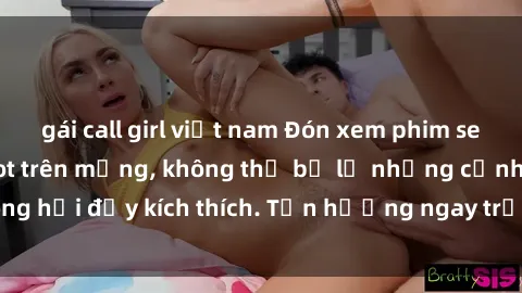gái call girl việt nam Đón xem phim sex mới nhất đang hot trên mạng, không thể bỏ lỡ những cảnh nóng hổi đầy kích thích. Tận hưởng ngay trước khi bị xoá chóng mặt!