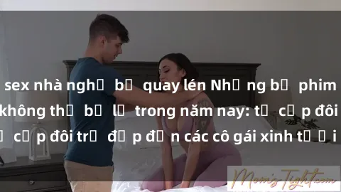 sex nhà nghỉ bị quay lén Những bộ phim sex JAV hot nhất không thể bỏ lỡ trong năm nay: từ cặp đôi trẻ đẹp đến các cô gái xinh tươi đầy sức hút.