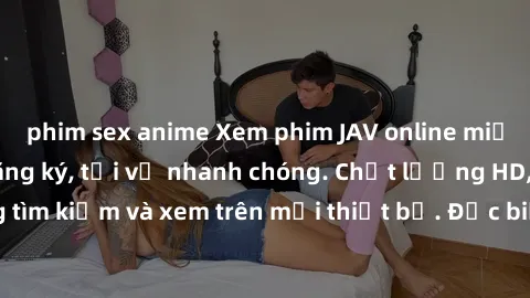 phim sex anime Xem phim JAV online miễn phí không cần đăng ký, tải về nhanh chóng. Chất lượng HD, dễ dàng tìm kiếm và xem trên mọi thiết bị. Đặc biệt, không quảng cáo làm phiền.