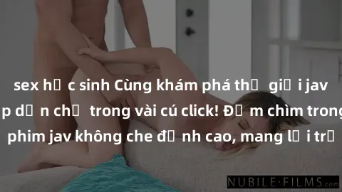 sex học sinh Cùng khám phá thế giới jav không che siêu hấp dẫn chỉ trong vài cú click! Đắm chìm trong những bộ phim jav không che đỉnh cao, mang lại trải nghiệm thú vị và đầy kích thích.