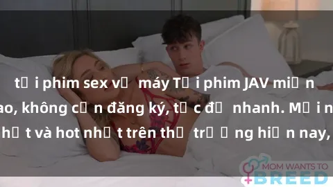 tải phim sex về máy Tải phim JAV miễn phí chất lượng cao, không cần đăng ký, tốc độ nhanh. Mới nhất và hot nhất trên thị trường hiện nay, cập nhật hàng ngày.