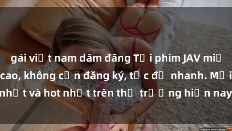 gái việt nam dâm đãng Tải phim JAV miễn phí chất lượng cao, không cần đăng ký, tốc độ nhanh. Mới nhất và hot nhất trên thị trường hiện nay, cập nhật hàng ngày.