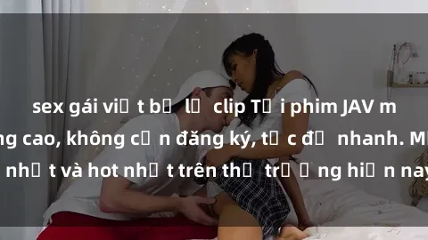 sex gái việt bị lộ clip Tải phim JAV miễn phí chất lượng cao, không cần đăng ký, tốc độ nhanh. Mới nhất và hot nhất trên thị trường hiện nay, cập nhật hàng ngày.