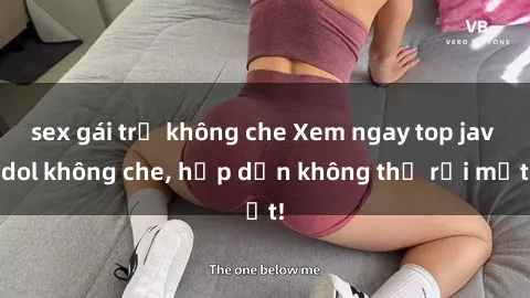sex gái trẻ không che Xem ngay top jav idol không che, hấp dẫn không thể rời mắt!