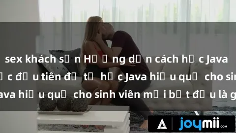 sex khách sạn Hướng dẫn cách học Java cho sinh viên: Bước đầu tiên để tự học Java hiệu quả cho sinh viên mới bắt đầu là gì?
