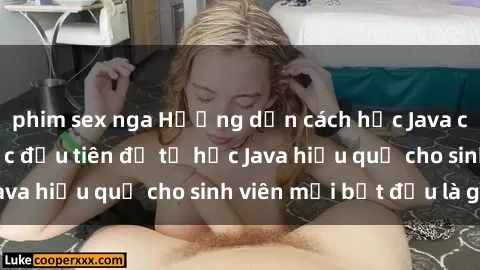 phim sex nga Hướng dẫn cách học Java cho sinh viên: Bước đầu tiên để tự học Java hiệu quả cho sinh viên mới bắt đầu là gì?