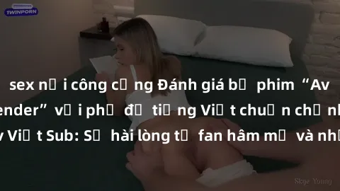 sex nơi công cộng Đánh giá bộ phim “Avatar: The Last Airbender” với phụ đề tiếng Việt chuẩn chỉnh từ nhóm Jav Việt Sub: Sự hài lòng từ fan hâm mộ và những điểm đáng chú ý trong bộ phim.