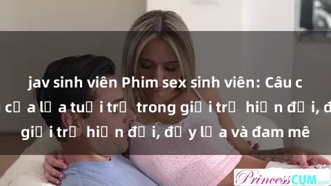jav sinh viên Phim sex sinh viên: Câu chuyện nóng bỏng của lứa tuổi trẻ trong giới trẻ hiện đại, đầy lửa và đam mê