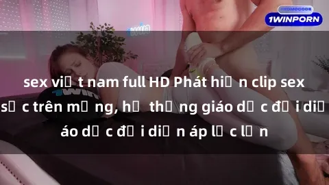 sex việt nam full HD Phát hiện clip sex nữ sinh gây sốc trên mạng, hệ thống giáo dục đối diện áp lực lớn