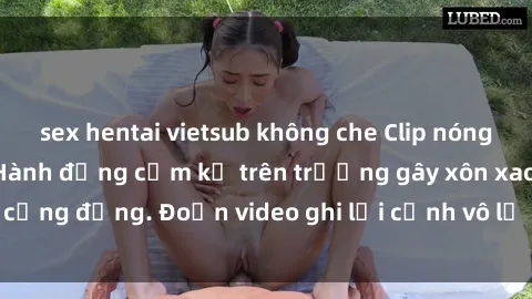 sex hentai vietsub không che Clip nóng sinh viên gây sốc: Hành động cấm kỵ trên trường gây xôn xao cộng đồng. Đoạn video ghi lại cảnh vô lễ khiến dư luận bức xúc.