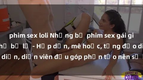 phim sex loli Những bộ phim sex gái già đỉnh cao không thể bỏ lỡ - Hấp dẫn, mê hoặc, từng đạo diễn, diễn viên đều góp phần tạo nên sự hấp dẫn, kích thích.