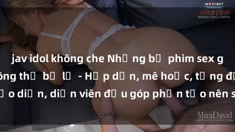 jav idol không che Những bộ phim sex gái già đỉnh cao không thể bỏ lỡ - Hấp dẫn, mê hoặc, từng đạo diễn, diễn viên đều góp phần tạo nên sự hấp dẫn, kích thích.